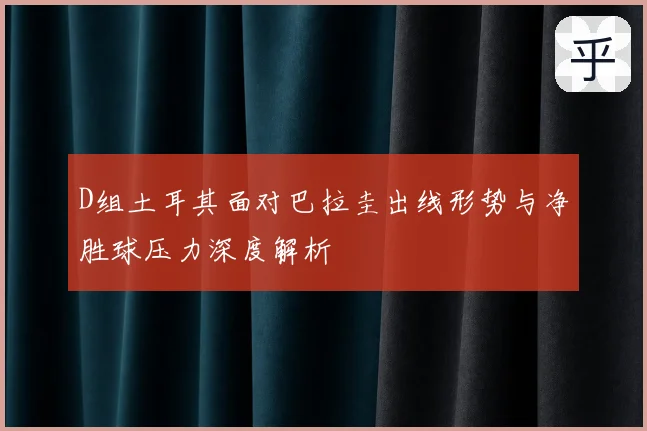 D组土耳其面对巴拉圭出线形势与净胜球压力深度解析