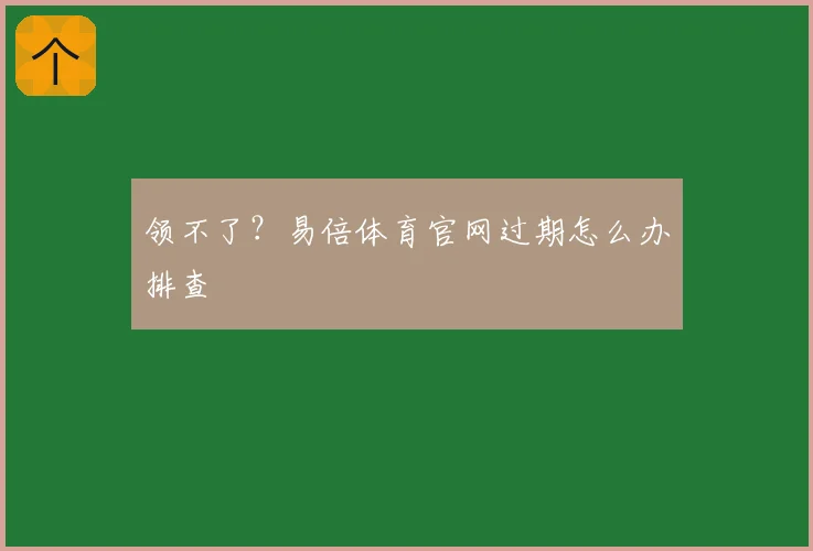 领不了？易倍体育官网过期怎么办排查