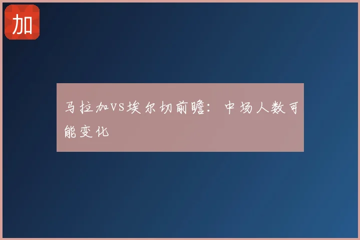 马拉加vs埃尔切前瞻：中场人数可能变化