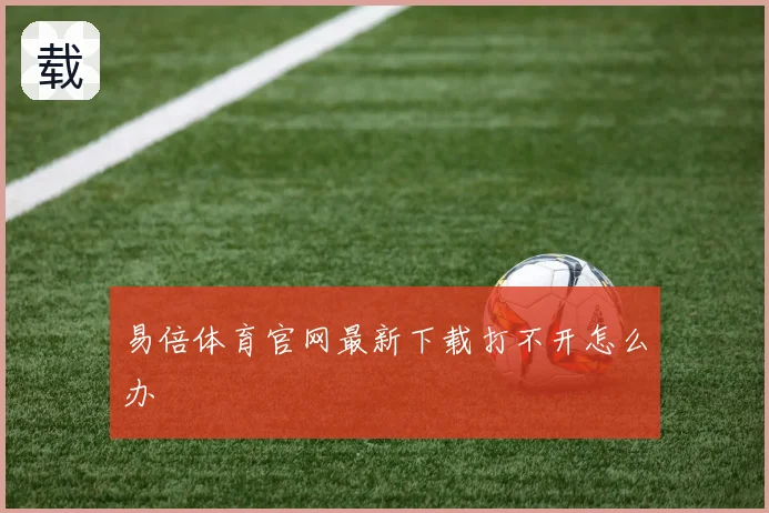 易倍体育官网最新下载打不开怎么办