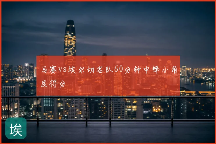 马赛vs埃尔切客队60分钟中锋小角度得分