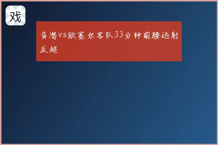 黄潜vs欧塞尔客队33分钟前腰远射反超