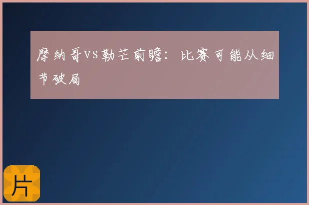 摩纳哥vs勒芒前瞻：比赛可能从细节破局