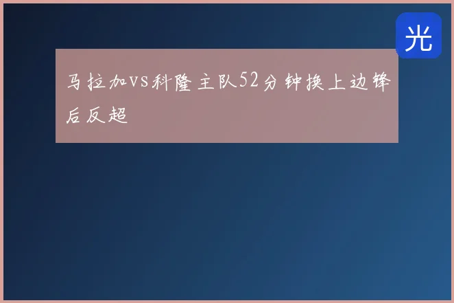 马拉加vs科隆主队52分钟换上边锋后反超