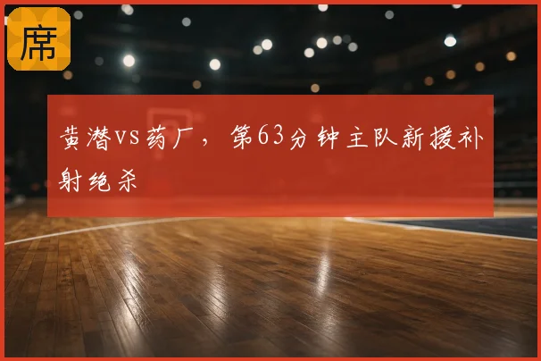 黄潜vs药厂，第63分钟主队新援补射绝杀